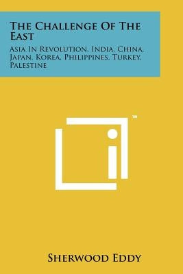 The Challenge Of The East: Asia In Revolution, India, China, Japan, Korea, Philippines, Turkey, Palestine by Eddy, Sherwood