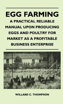 Egg Farming - A Practical Reliable Manual Upon Producing Eggs And Poultry For Market As A Profitable Business Enterprise by Thompson, Willard C.