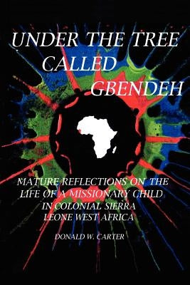 Under the Tree Called Gbendeh: Mature Reflections on the Life of a Missionary Child in Colonial Sierra Leone West Africa by Carter, Donald W.