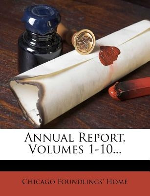 Annual Report, Volumes 1-10... by Home, Chicago Foundlings'