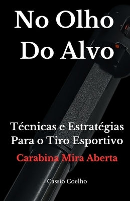 No Olho do Alvo: Técnicas e Estratégias Para o Tiro Esportivo - Carabina Mira Aberta by Coelho, Cassio