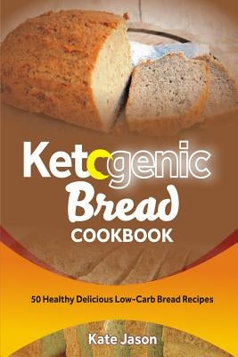 Ketogenic Bread Cookbook: 50 Healthy Delicious Low-Carb Bread Recipes by Jason, Kate