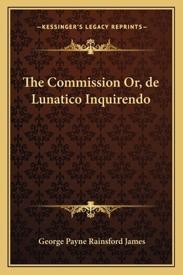 The Commission Or, de Lunatico Inquirendo by James, George Payne Rainsford