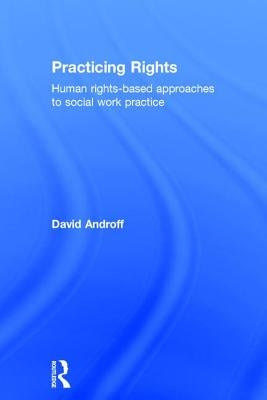 Practicing Rights: Human rights-based approaches to social work practice by Androff, David