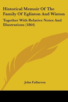 Historical Memoir Of The Family Of Eglinton And Winton: Together With Relative Notes And Illustrations (1864) by Fullarton, John