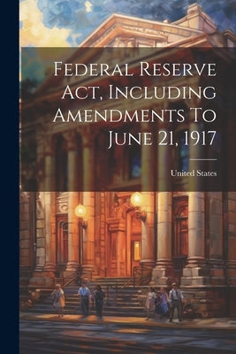 Federal Reserve Act, Including Amendments To June 21, 1917 by States, United