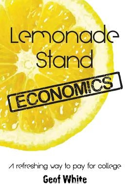 Lemonade Stand Economics: A Refreshing Way to Pay for College by White, Geof