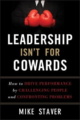 Leadership Isn't for Cowards: How to Drive Performance by Challenging People and Confronting Problems by Staver, Mike