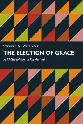 The Election of Grace: A Riddle without a Resolution? by Williams, Stephen N.