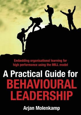 A Practical Guide for Behavioural Leadership: Embedding organisational learning for high performance using the MILL model by Molenkamp, Arjan