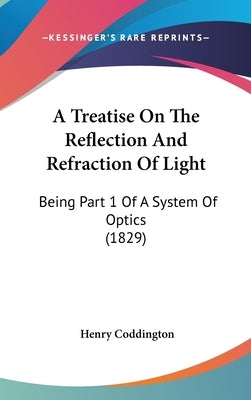 A Treatise On The Reflection And Refraction Of Light: Being Part 1 Of A System Of Optics (1829) by Coddington, Henry