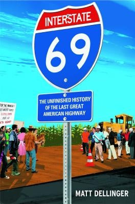 Interstate 69: The Unfinished History of the Last Great American Highway by Dellinger, Matt