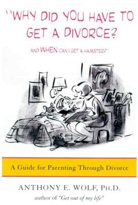 Why Did You Have to Get a Divorce? and When Can I Get a Hamster?: A Guide to Parenting Through Divorce by Wolf, Anthony E.