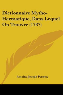 Dictionnaire Mytho-Hermatique, Dans Lequel On Trouvre (1787) by Pernety, Antoine-Joseph
