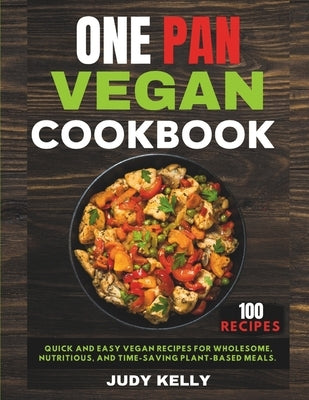 One Pan Vegan Cookbook: 100 Quick and Easy Vegan Recipes for Wholesome, Nutritious, and Time-Saving Plant-Based Meals. by Kelly, Judy