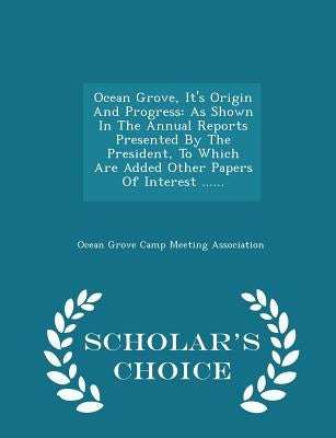 Ocean Grove, It's Origin and Progress: As Shown in the Annual Reports Presented by the President, to Which Are Added Other Papers of Interest ...... - by Ocean Grove Camp Meeting Association