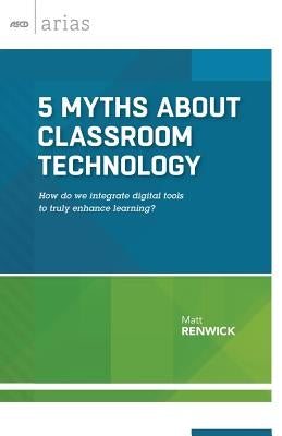 5 Myths about Classroom Technology: How Do We Integrate Digital Tools to Truly Enhance Learning? (ASCD Arias) by Renwick, Matt