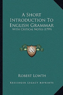 A Short Introduction To English Grammar: With Critical Notes (1799) by Lowth, Robert
