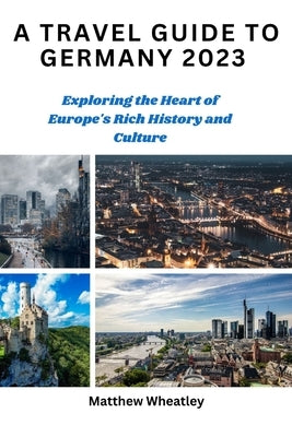 A Travel Guide to Germany 2023: Exploring the Heart of Europe's Rich History and Culture by Wheatley, Matthew