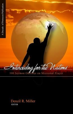 Interceding for the Nations: 100 Sermon Outlines on Missional Prayer by Miller, Denzil R.