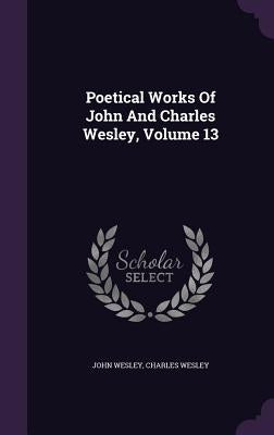 Poetical Works Of John And Charles Wesley, Volume 13 by Wesley, John