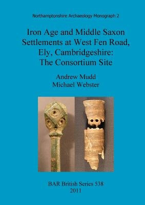 Iron Age and Middle Saxon Settlements at West Fen Road, Ely, Cambridgeshire: The Consortium Site by Mudd, Andrew