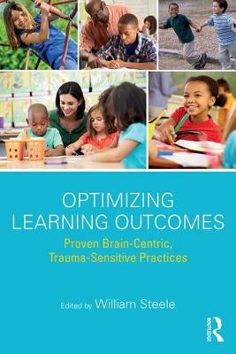 Optimizing Learning Outcomes: Proven Brain-Centric, Trauma-Sensitive Practices by Steele, William