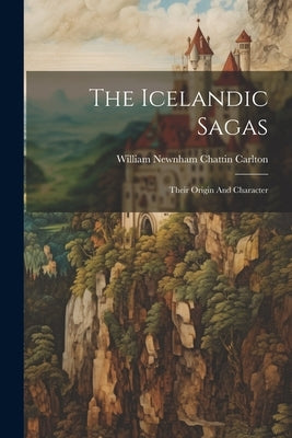 The Icelandic Sagas: Their Origin And Character by William Newnham Chattin Carlton