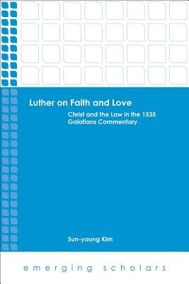 Luther on Faith and Love: Christ and the Law in the 1535 Galatians Commentary by Kim, Sun-Young