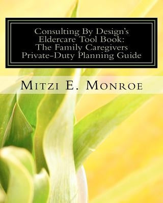 Consulting By Design's Eldercare Tool Book: The Family Caregivers Private-Duty Planning Guide by Monroe, Mitzi E.