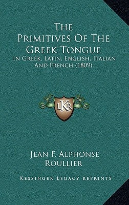 The Primitives Of The Greek Tongue: In Greek, Latin, English, Italian And French (1809) by Roullier, Jean F. Alphonse
