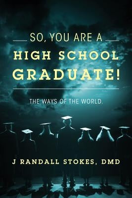So, You Are a High School Graduate! the Ways of the World. by Stokes DMD, J. Randall