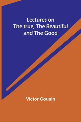 Lectures on the true, the beautiful and the good by Cousin, Victor