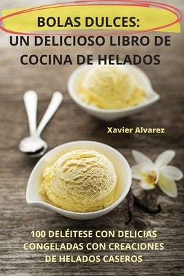 Bolas Dulces: Un Delicioso Libro de Cocina de Helados by Xavier Alvarez