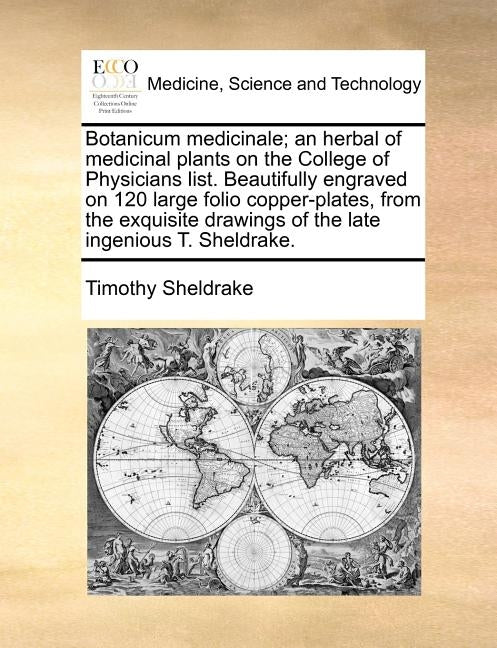 Botanicum Medicinale; An Herbal of Medicinal Plants on the College of Physicians List. Beautifully Engraved on 120 Large Folio Copper-Plates, from the by Sheldrake, Timothy