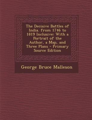 Decisive Battles of India. from 1746 to 1819 Inclusive: With a Portrait of the Author, a Map, and Three Plans by Malleson, George Bruce