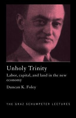 Unholy Trinity: Labor, Capital and Land in the New Economy by Foley, Duncan K.