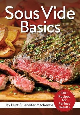 Sous Vide Basics: 100+ Recipes for Perfect Results by Nutt, Jay