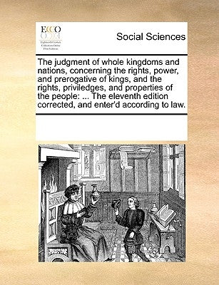 The Judgment of Whole Kingdoms and Nations, Concerning the Rights, Power, and Prerogative of Kings, and the Rights, Priviledges, and Properties of the by Multiple Contributors