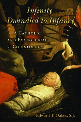 Infinity Dwindled to Infancy: A Catholic and Evangelical Christology by Oakes, Edward T., S. J.