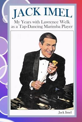 Jack Imel: My Years with Lawrence Welk as a Tap-Dancing Marimba Player by Imel, Jack