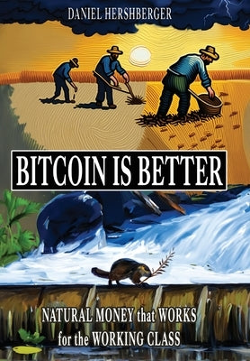 Bitcoin is Better: Natural Money that Works for the Working Class by Hershberger, Daniel
