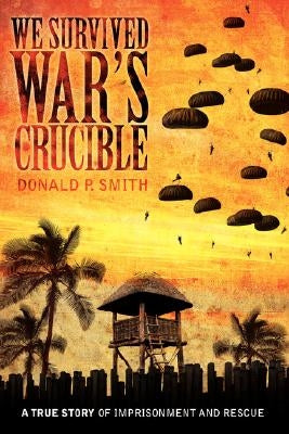 We Survived War's Crucible: A True Story of Imprisonment and Rescue in World War II Philippines by Smith, Donald P.