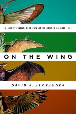 On the Wing: Insects, Pterosaurs, Birds, Bats and the Evolution of Animal Flight by Alexander, David E.