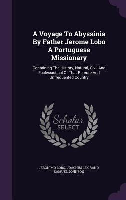 A Voyage To Abyssinia By Father Jerome Lobo A Portuguese Missionary: Containing The History, Natural, Civil And Ecclesiastical Of That Remote And Unfr by Lobo, Jeronimo