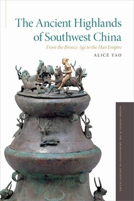 Ancient Highlands of Southwest China: From the Bronze Age to the Han Empire by Yao, Alice