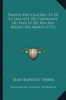 Traitez Des Cloches, Et De La Saintete' De L'Offrande Du Pain Et Du Vin Aux Messes Des Morts (1721) by Thiers, Jean Baptiste