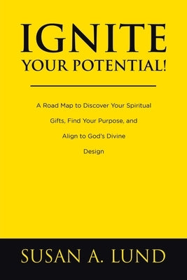 Ignite Your Potential!: A Road Map to Discover Your Spiritual Gifts, Find Your Purpose, and Align to God's Divine Design by Lund, Susan A.