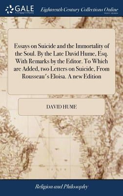 Essays on Suicide and the Immortality of the Soul. By the Late David Hume, Esq. With Remarks by the Editor. To Which are Added, two Letters on Suicide by Hume, David
