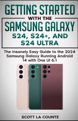 Getting Started with the Samsung Galaxy S24, S24+, and S24 Ultra: The Insanely Easy Guide to the 2024 Samsung Galaxy Running Android 14 and One UI 6.1 by La Counte, Scott